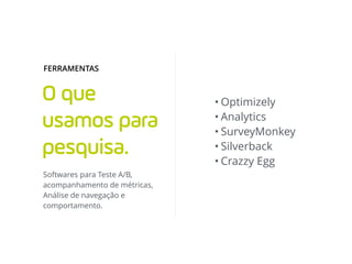 O que
usamos para
pesquisa.
• Optimizely
• Analytics
• SurveyMonkey
• Silverback
• Crazzy Egg
Softwares para Teste A/B,
acompanhamento de métricas,
Análise de navegação e
comportamento.
FERRAMENTAS
 