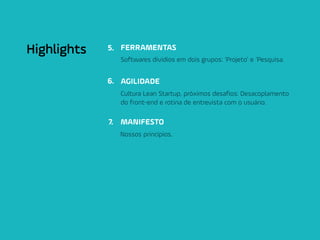 FERRAMENTAS
AGILIDADE
MANIFESTO
5.
6.
7.
Softwares dividios em dois grupos: ‘Projeto’ e ‘Pesquisa.
Highlights
Cultura Lean Startup, próximos desafios: Desacoplamento
do front-end e rotina de entrevista com o usuário.
Nossos princípios.
 