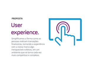 User
experience.
Simpliﬁcamos a forma como as
pessoas realizam transações
ﬁnanceiras, tornando a experiência
com a nossa marca algo
inesquecível e efetivo, em um
ambiente que se torna cada vez
mais competitivo e complexo.
PROPOSTA
 