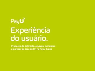 Experiência
do usuário.
Proposta de definição, atuação, princípios
e práticas da área de UX na PayU Brasil.
 