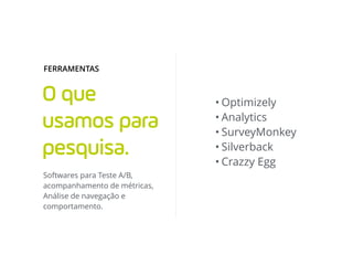 O que
usamos para
pesquisa.
• Optimizely
• Analytics
• SurveyMonkey
• Silverback
• Crazzy Egg
Softwares para Teste A/B,
ac...