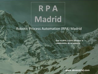R P A
Madrid
Robotic Process Automation (RPA) Madrid
Qué es RPA y cómo afrontar la
robotización de un proceso
R P A
Madrid
www.devanddel.com
 
