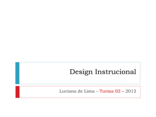 Design Instrucional

Luciana de Lima – Turma 02 – 2012
 