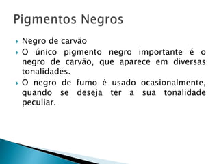  Negro de carvão
 O único pigmento negro importante é o
negro de carvão, que aparece em diversas
tonalidades.
 O negro de fumo é usado ocasionalmente,
quando se deseja ter a sua tonalidade
peculiar.
 
