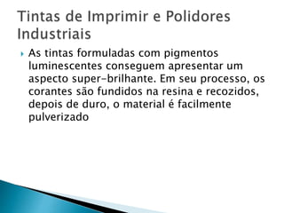  As tintas formuladas com pigmentos
luminescentes conseguem apresentar um
aspecto super-brilhante. Em seu processo, os
corantes são fundidos na resina e recozidos,
depois de duro, o material é facilmente
pulverizado
 