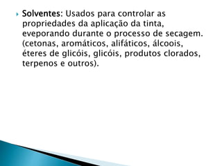  Solventes: Usados para controlar as
propriedades da aplicação da tinta,
eveporando durante o processo de secagem.
(cetonas, aromáticos, alifáticos, álcoois,
éteres de glicóis, glicóis, produtos clorados,
terpenos e outros).
 