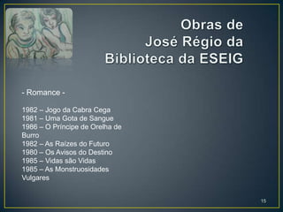 - Romance -

1982 – Jogo da Cabra Cega
1981 – Uma Gota de Sangue
1986 – O Príncipe de Orelha de
Burro
1982 – As Raízes do Futuro
1980 – Os Avisos do Destino
1985 – Vidas são Vidas
1985 – As Monstruosidades
Vulgares


                                 15
 