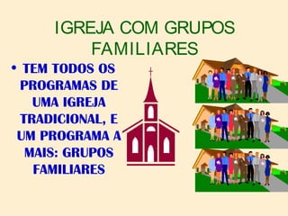IGREJA COM GRUPOS
FAMILIARES
• TEM TODOS OS
PROGRAMAS DE
UMA IGREJA
TRADICIONAL, E
UM PROGRAMA A
MAIS: GRUPOS
FAMILIARES
 
