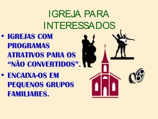 IGREJA PARA
INTERESSADOS
• IGREJAS COM
PROGRAMAS
ATRATIVOS PARA OS
“NÃO CONVERTIDOS”.
• ENCAIXA-OS EM
PEQUENOS GRUPOS
FAMILIARES.
 