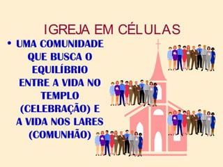 IGREJA EM CÉLULAS
• UMA COMUNIDADE
QUE BUSCA O
EQUILÍBRIO
ENTRE A VIDA NO
TEMPLO
(CELEBRAÇÃO) E
A VIDA NOS LARES
(COMUNHÃO)
 
