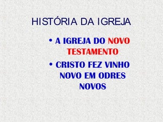HISTÓRIA DA IGREJA
• A IGREJA DO NOVO
TESTAMENTO
• CRISTO FEZ VINHO
NOVO EM ODRES
NOVOS
 