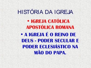 HISTÓRIA DA IGREJA
• IGREJA CATÓLICA
APOSTÓLICA ROMANA
• A IGREJA É O REINO DE
DEUS - PODER SECULAR E
PODER ECLESIÁSTICO NA
MÃO DO PAPA.
 