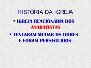 HISTÓRIA DA IGREJA
• IGREJA REACIONÁRIA DOS
ANABATISTAS
• TENTARAM MUDAR OS ODRES
E FORAM PERSEGUIDOS.
 