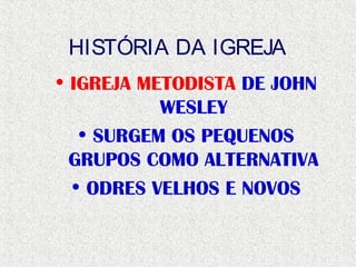 HISTÓRIA DA IGREJA
• IGREJA METODISTA DE JOHN
WESLEY
• SURGEM OS PEQUENOS
GRUPOS COMO ALTERNATIVA
• ODRES VELHOS E NOVOS
 