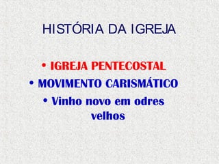 HISTÓRIA DA IGREJA
• IGREJA PENTECOSTAL
• MOVIMENTO CARISMÁTICO
• Vinho novo em odres
velhos
 