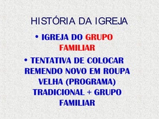 HISTÓRIA DA IGREJA
• IGREJA DO GRUPO
FAMILIAR
• TENTATIVA DE COLOCAR
REMENDO NOVO EM ROUPA
VELHA (PROGRAMA)
TRADICIONAL + GRUPO
FAMILIAR
 