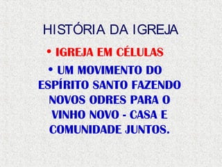 HISTÓRIA DA IGREJA
• IGREJA EM CÉLULAS
• UM MOVIMENTO DO
ESPÍRITO SANTO FAZENDO
NOVOS ODRES PARA O
VINHO NOVO - CASA E
COMUNIDADE JUNTOS.
 