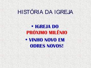 HISTÓRIA DA IGREJA
• IGREJA DO
PRÓXIMO MILÊNIO
• VINHO NOVO EM
ODRES NOVOS!
 