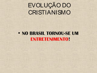 EVOLUÇÃO DO
CRISTIANISMO
• NO BRASIL TORNOU-SE UM
ENTRETENIMENTO!
 