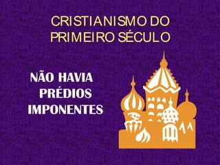 CRISTIANISMO DO
PRIMEIRO SÉCULO
NÃO HAVIA
PRÉDIOS
IMPONENTES
 