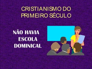 CRISTIANISMO DO
PRIMEIRO SÉCULO
NÃO HAVIA
ESCOLA
DOMINICAL
 
