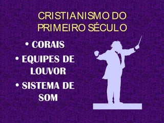 CRISTIANISMO DO
PRIMEIRO SÉCULO
• CORAIS
• EQUIPES DE
LOUVOR
• SISTEMA DE
SOM
 