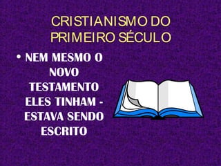 CRISTIANISMO DO
PRIMEIRO SÉCULO
• NEM MESMO O
NOVO
TESTAMENTO
ELES TINHAM -
ESTAVA SENDO
ESCRITO
 