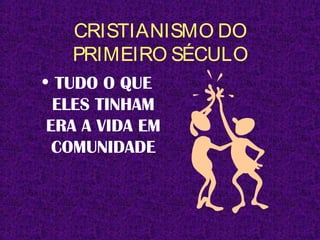 CRISTIANISMO DO
PRIMEIRO SÉCULO
• TUDO O QUE
ELES TINHAM
ERA A VIDA EM
COMUNIDADE
 