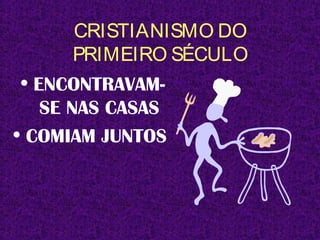 CRISTIANISMO DO
PRIMEIRO SÉCULO
• ENCONTRAVAM-
SE NAS CASAS
• COMIAM JUNTOS
 