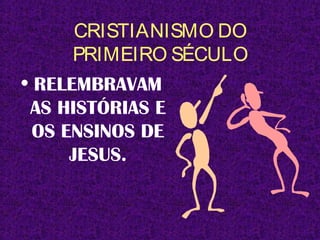 CRISTIANISMO DO
PRIMEIRO SÉCULO
• RELEMBRAVAM
AS HISTÓRIAS E
OS ENSINOS DE
JESUS.
 