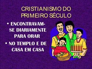 CRISTIANISMO DO
PRIMEIRO SÉCULO
• ENCONTRAVAM-
SE DIARIAMENTE
PARA ORAR
• NO TEMPLO E DE
CASA EM CASA
 