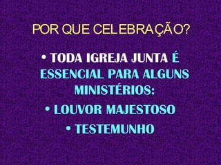 POR QUE CELEBRAÇÃO?
• TODA IGREJA JUNTA É
ESSENCIAL PARA ALGUNS
MINISTÉRIOS:
• LOUVOR MAJESTOSO
• TESTEMUNHO
 