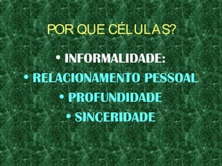 POR QUE CÉLULAS?
• INFORMALIDADE:
• RELACIONAMENTO PESSOAL
• PROFUNDIDADE
• SINCERIDADE
 