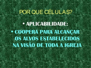 POR QUE CÉLULAS?
• APLICABILIDADE:
• COOPERA PARA ALCANÇAR
OS ALVOS ESTABELECIDOS
NA VISÃO DE TODA A IGREJA
 