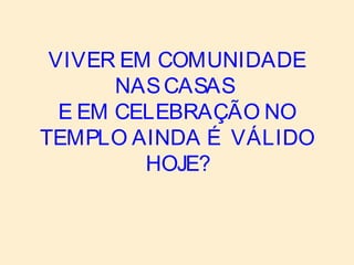 VIVER EM COMUNIDADE
NASCASAS
E EM CELEBRAÇÃO NO
TEMPLO AINDA É VÁLIDO
HOJE?
 