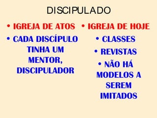DISCIPULADO
• IGREJA DE ATOS
• CADA DISCÍPULO
TINHA UM
MENTOR,
DISCIPULADOR
• IGREJA DE HOJE
• CLASSES
• REVISTAS
• NÃO HÁ
MODELOS A
SEREM
IMITADOS
 