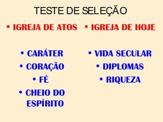 TESTE DE SELEÇÃO
• IGREJA DE ATOS
• CARÁTER
• CORAÇÃO
• FÉ
• CHEIO DO
ESPÍRITO
• IGREJA DE HOJE
• VIDA SECULAR
• DIPLOMAS
• RIQUEZA
 