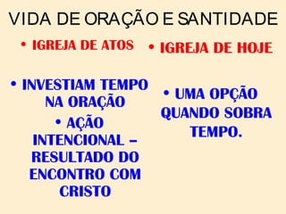VIDA DE ORAÇÃO E SANTIDADE
• IGREJA DE ATOS
• INVESTIAM TEMPO
NA ORAÇÃO
• AÇÃO
INTENCIONAL –
RESULTADO DO
ENCONTRO COM
CRISTO
• IGREJA DE HOJE
• UMA OPÇÃO
QUANDO SOBRA
TEMPO.
 