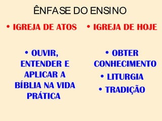 ÊNFASE DO ENSINO
• IGREJA DE ATOS
• OUVIR,
ENTENDER E
APLICAR A
BÍBLIA NA VIDA
PRÁTICA
• IGREJA DE HOJE
• OBTER
CONHECIMENTO
• LITURGIA
• TRADIÇÃO
 