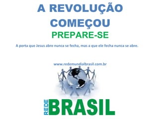 A REVOLUÇÃO COMEÇOU PREPARE-SE www.redemundialbrasil.com.br A porta que Jesus abre nunca se fecha, mas a que ele fecha nunca se abre. 