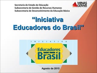 Secretaria de Estado de Educação
Subsecretaria de Gestão de Recursos Humanos
Subsecretaria de Desenvolvimento da Educação Básica
““IniciativaIniciativa
Educadores do Brasil”Educadores do Brasil”
Agosto de 2015
 