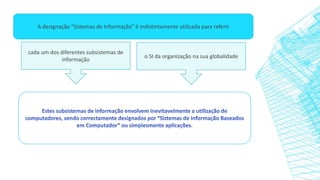 A designação “Sistemas de Informação” é indistintamente utilizada para referir
cada um dos diferentes subsistemas de
informação
o SI da organização na sua globalidade
 
