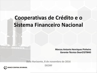 Cooperativas de Crédito e o
Sistema Financeiro Nacional
Belo Horizonte, 8 de novembro de 2016
DEORF
Marcos Antonio Henriques Pinheiro
Gerente-Técnico Deorf/GTBHO
 