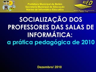 Dezembro/ 2010 SOCIALIZAÇÃO DOS PROFESSORES DAS SALAS DE INFORMÁTICA:  a prática pedagógica de 2010 