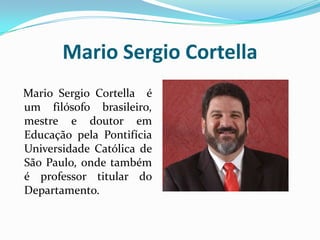 Mario Sergio Cortella
Mario Sergio Cortella é
um filósofo brasileiro,
mestre e doutor em
Educação pela Pontifícia
Universidade Católica de
São Paulo, onde também
é professor titular do
Departamento.
 