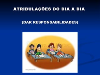 ATRIBULAÇÕES DO DIA A DIA  (DAR RESPONSABILIDADES) 