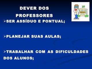 DEVER DOS PROFESSORES SER ASSÍDUO E PONTUAL; PLANEJAR SUAS AULAS; TRABALHAR COM AS DIFICULDADES DOS ALUNOS; 