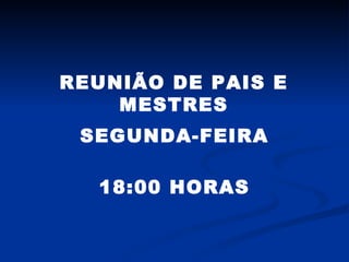 REUNIÃO DE PAIS E MESTRES SEGUNDA-FEIRA 18:00 HORAS 