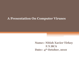 A Presentation On Computer Viruses




                Name:- Nitish Xavier Tirkey
                        F.Y.BCA
                Date:- 4th October, 2010
 