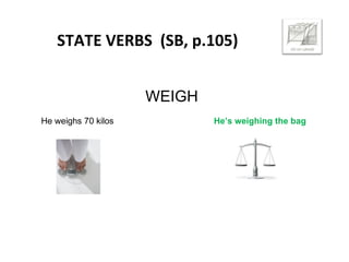 STATE VERBS (SB, p.105)
WEIGH
He weighs 70 kilos He’s weighing the bag
 